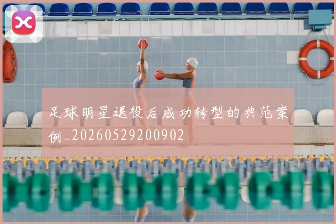 足球明星退役后成功转型的典范案例_20260529200902