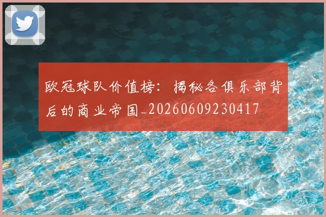 欧冠球队价值榜：揭秘各俱乐部背后的商业帝国_20260609230417