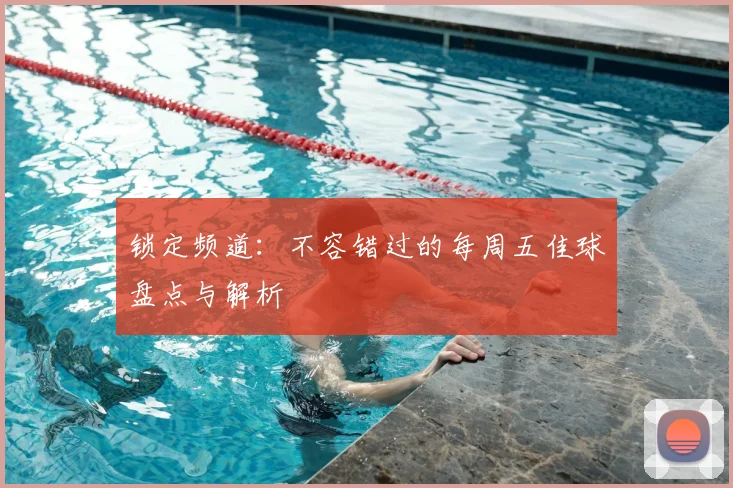 锁定频道:不容错过的每周五佳球盘点与解析