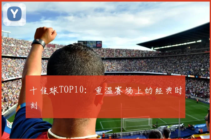 十佳球TOP10:重温赛场上的经典时刻