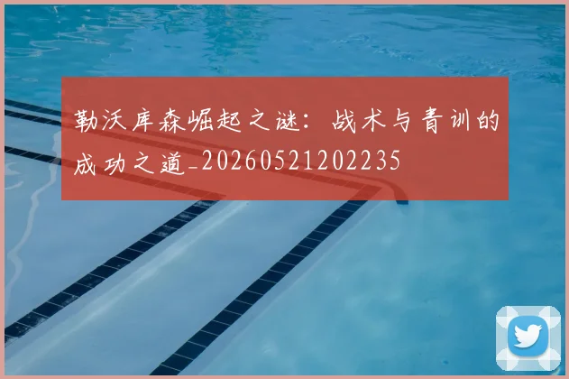 勒沃库森崛起之谜：战术与青训的成功之道_20260521202235
