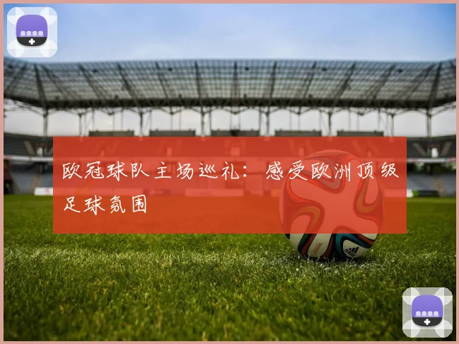 欧冠球队主场巡礼:感受欧洲顶级足球氛围