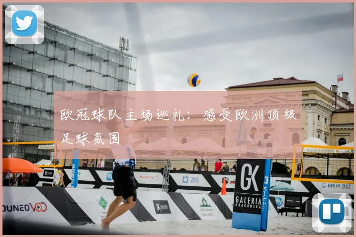 欧冠球队主场巡礼：感受欧洲顶级足球氛围