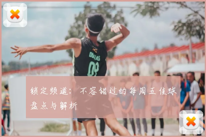 锁定频道:不容错过的每周五佳球盘点与解析