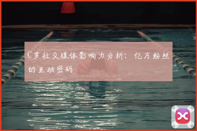 C罗社交媒体影响力分析：亿万粉丝的互动密码