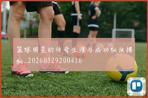 篮球明星的传奇生涯与成功秘诀揭秘_20260529200416