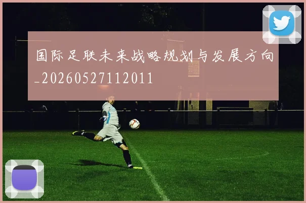 国际足联未来战略规划与发展方向_20260527112011