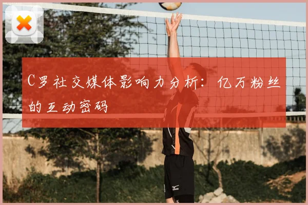C罗社交媒体影响力分析:亿万粉丝的互动密码