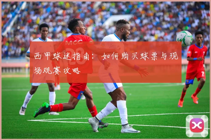 西甲球迷指南:如何购买球票与现场观赛攻略