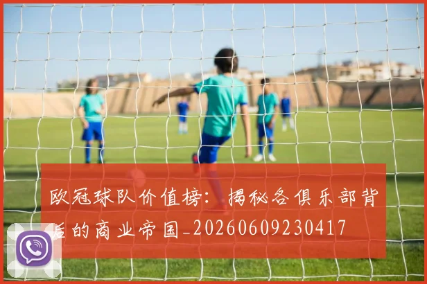欧冠球队价值榜:揭秘各俱乐部背后的商业帝国_20260609230417