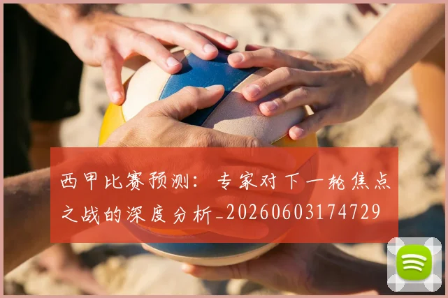 西甲比赛预测:专家对下一轮焦点之战的深度分析_20260603174729