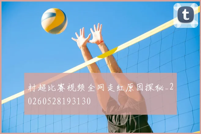 村超比赛视频全网走红原因探秘_20260528193130