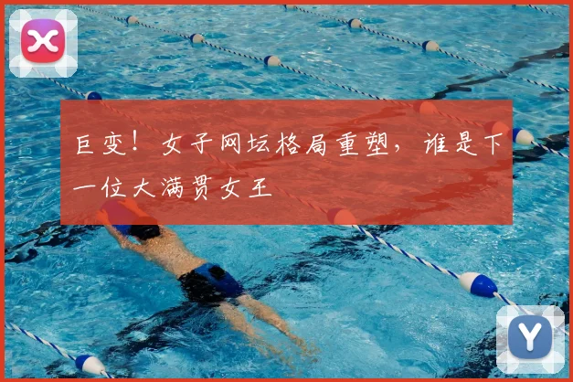 巨变!女子网坛格局重塑,谁是下一位大满贯女王