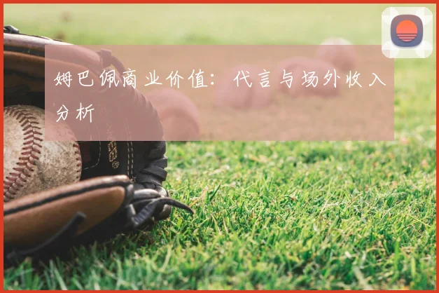 姆巴佩商业价值:代言与场外收入分析