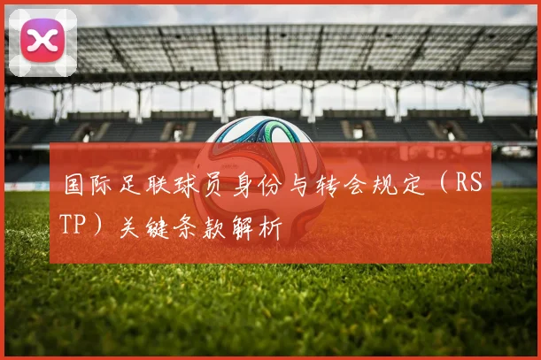 国际足联球员身份与转会规定（RSTP）关键条款解析