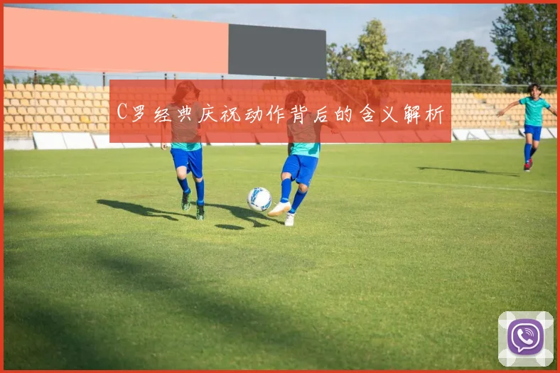 C罗经典庆祝动作背后的含义解析