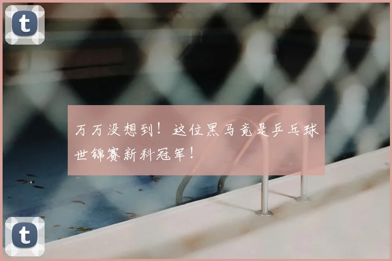 万万没想到！这位黑马竟是乒乓球世锦赛新科冠军！