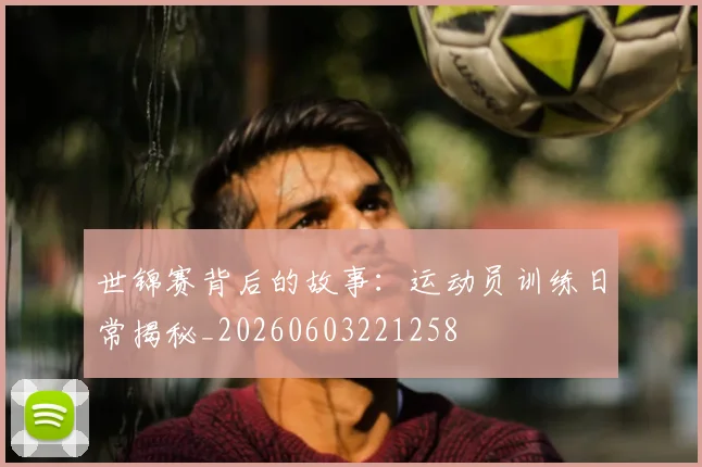 世锦赛背后的故事：运动员训练日常揭秘_20260603221258